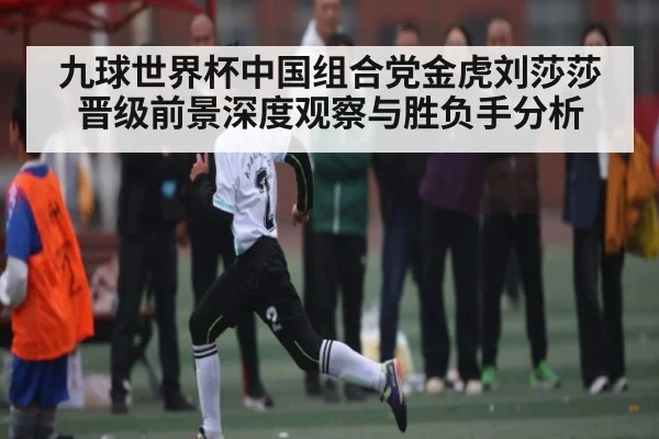 九球世界杯中国组合党金虎刘莎莎晋级前景深度观察与胜负手分析